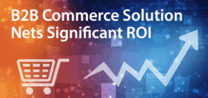 B2B Commerce Solution Nets Significant ROI