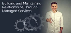 Building and Maintaining Relationships Through Managed Services