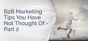 B2B Marketing Tips You Have Not Thought Of - Part 2