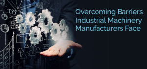 Overcoming Barriers Industrial Machinery Manufacturers Face