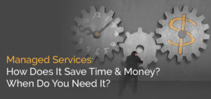 Managed Services: How does it save time and money? When do you need it?