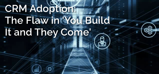 CRM Adoption: The Flaw in 'You Build It and They Come' - Ad Victoriam Salesforce Blog